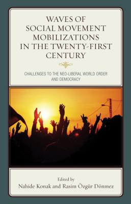 Waves of Social Movement Mobilizations in the Twenty-First Century: Challenges to the Neo-Liberal World Order and Democracy - Konak, Nahide (Contributions by), and zgr Dnmez, Rasim (Contributions by), and Castaeda, Ernesto (Contributions by)