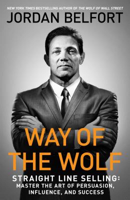 Way of the Wolf: Straight Line Selling: Master the Art of Persuasion, Influence, and Success - Belfort, Jordan