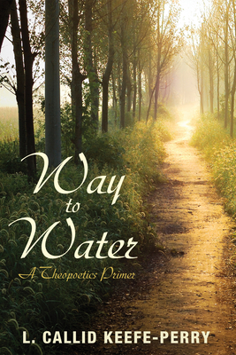 Way to Water: A Theopoetics Primer - Keefe-Perry, L Callid, and Veling, Terry a (Foreword by)