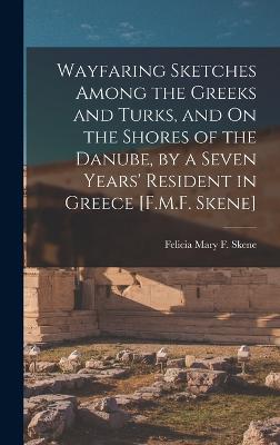 Wayfaring Sketches Among the Greeks and Turks, and On the Shores of the Danube, by a Seven Years' Resident in Greece [F.M.F. Skene] - Skene, Felicia Mary F