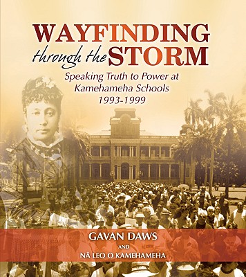Wayfinding Through the Storm: Speaking Truth to Power at Kamehameha Schools 1993-1999 - Daws, Gavan, and Kamehameha, Na Leo O