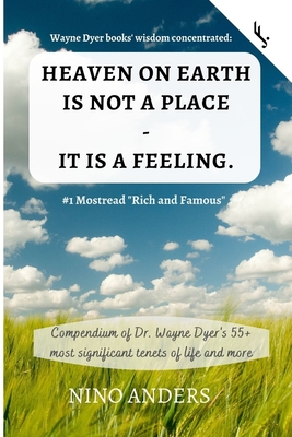 Wayne Dyer books' wisdom concentrated: HEAVEN ON EARTH IS NOT A PLACE - IT IS A FEELING: Compendium of Dr. Wayne Dyer's 55+ most significant tenets of life and more - Jetzt!, Freiheit, and Anders, Nino