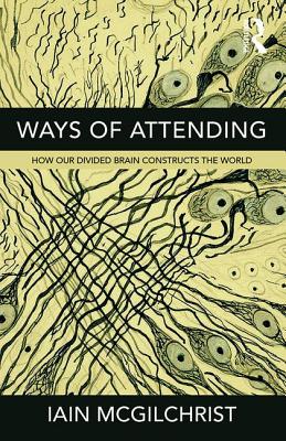 Ways of Attending: How our Divided Brain Constructs the World - McGilchrist, Iain