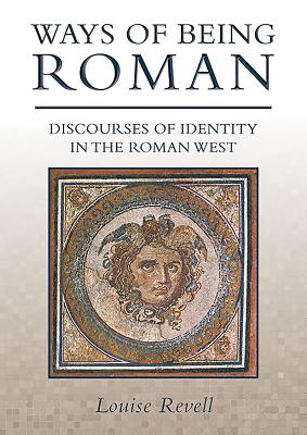 Ways of Being Roman: Discourses of Identity in the Roman West - Revell, Louise