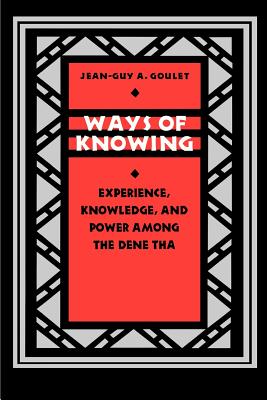 Ways of Knowing: Experience, Knowledge, and Power Among the Dene Tha - Goulet, Jean-Guy A