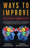 Ways to Improve Relationship Communication: Building Empathy and Mindful Relationships Through Better Communication, Strengthening Your Marriage, Family, and Friendships