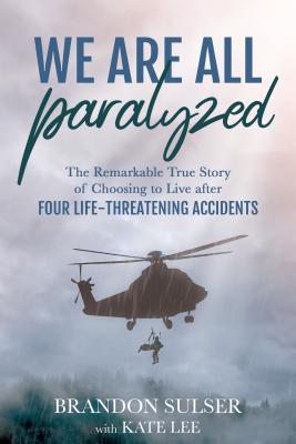 We Are All Paralyzed: The Remarkable True Story of Choosing to Live After 4 Life-Threatening Accidents - Sulser, Brandon, and Lee, Kate