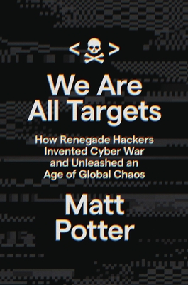 We Are All Targets: How Renegade Hackers Invented Cyber War and Unleashed an Age of Global Chaos - Potter, Matt