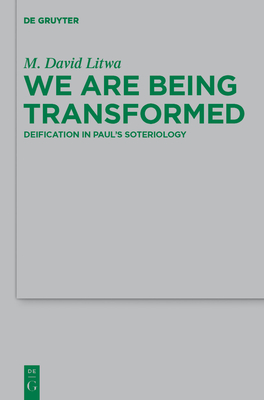 We Are Being Transformed: Deification in Paul's Soteriology - Litwa, M David