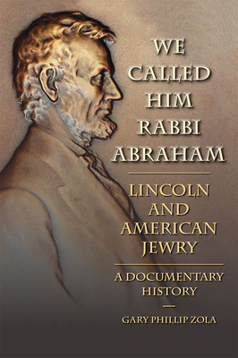 We Called Him Rabbi Abraham: Lincoln and American Jewry: A Documentary History - Zola, Gary Phillip (Editor)