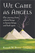We Came as Angels: Our Journey from Celestial Beings to Human Beings and Back Again