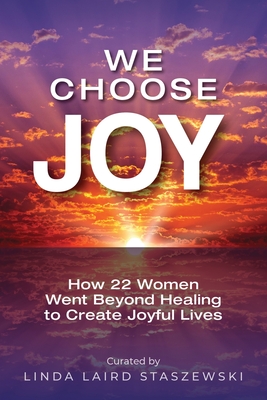 We Choose Joy: How 22 Women Went Beyond Healing to Create Joyful Lives - Laird Staszewski, Linda, and Creative, Betterbe (Cover design by)