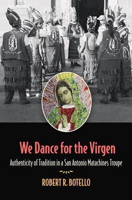 We Dance for the Virgen: Authenticity of Tradition in a San Antonio Matachines Troupevolume 19 - Botello, Robert R