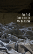We Find Each Other in the Darkness: Poems
