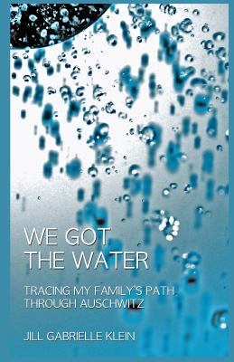We Got the Water: Tracing My Family's Path Through Auschwitz - Klein, Jill Gabrielle
