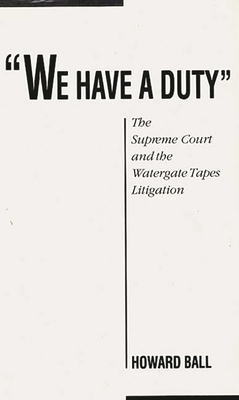 We Have a Duty: The Supreme Court and the Watergate Tapes Litigation - Ball, Howard