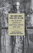 We Have Only This Life to Live: The Selected Essays of Jean-Paul Sartre, 1939-1975