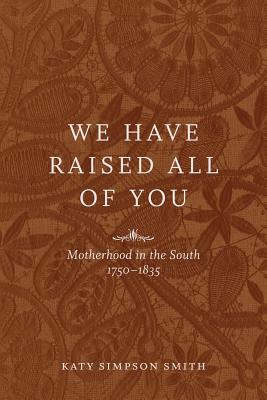 We Have Raised All of You: Motherhood in the South, 1750-1835 - Smith, Katy Simpson