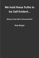 We hold these Truths to be Self Evident... Where is the Self in Government?