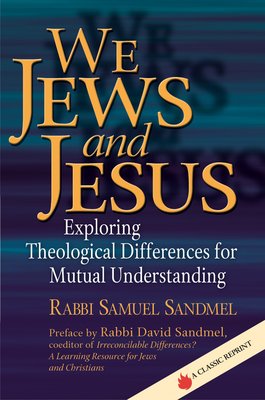 We Jews and Jesus: Exploring Theological Differences for Mutual Understanding - Sandmel, Samuel, Rabbi, and Sandmel, David, Rabbi (Preface by)