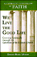 We Live the Good Life: Growing Spiritually Through the Catechism of the Catholic Church