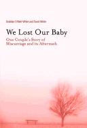 We Lost Our Baby: One Couple's Story of Miscarriage and Its Aftermath