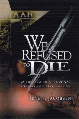 We Refused to Die: My Time as a Prisoner of War in Bataan and Japan, 1942-1945 - Jacobsen, Gene Samuel