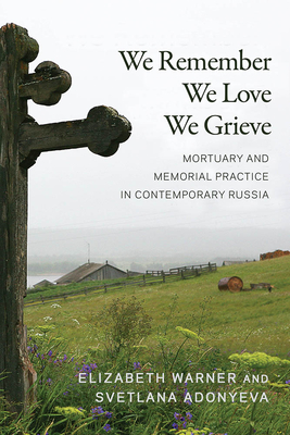 We Remember, We Love, We Grieve: Mortuary and Memorial Practice in Contemporary Russia - Warner, Elizabeth