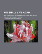 We Shall Live Again; The Third Series of Sermons Which Have Appeared in the New York Sunday Herald