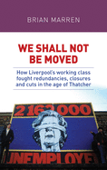 We Shall Not be Moved: How Liverpool's Working Class Fought Redundancies, Closures and Cuts in the Age of Thatcher