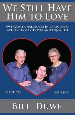 We Still Have Him to Love: Overcome Challenges in Caregiving, Achieve Goals, Travel and Enjoy Life - Duwe, Bill