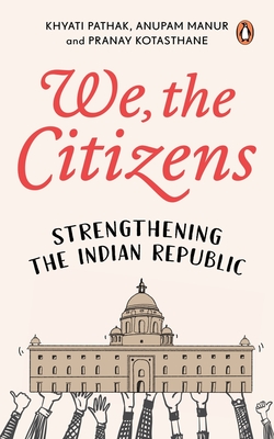 We, the Citizens: Strengthening The Indian Republic - Pathak, Khyati, and Manur, Anupam, and Kotasthane, Pranay