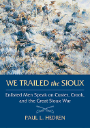 We Trailed the Sioux: Enlisted Men Speak on Custer, Crook, and the Great Sioux War - Hedren, Paul