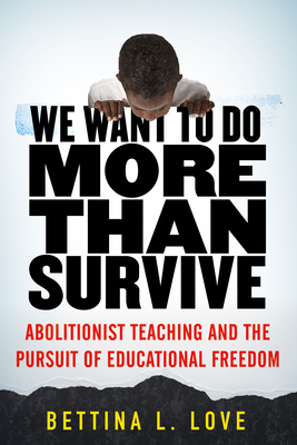 We Want to Do More Than Survive: Abolitionist Teaching and the Pursuit of Educational Freedom - Love, Bettina