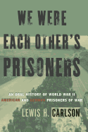 We Were Each Other's Prisoners: An Oral History of World War II American and German Prisoners of War