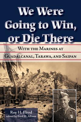 We Were Going to Win, or Die There: With the Marines at Guadalcanal, Tarawa, and Saipan - Elrod, Roy H, and Allison, Fred H (Editor)