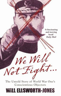 We Will Not Fight...: The Untold Story of WW1's Conscientious Objectors