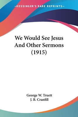 We Would See Jesus And Other Sermons (1915) - Truett, George W, and Cranfill, J B (Editor)
