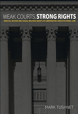 Weak Courts, Strong Rights: Judicial Review and Social Welfare Rights in Comparative Constitutional Law - Tushnet, Mark