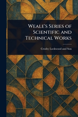 Weale's Series of Scientific and Technical Works - Son, Crosby Lockwood and