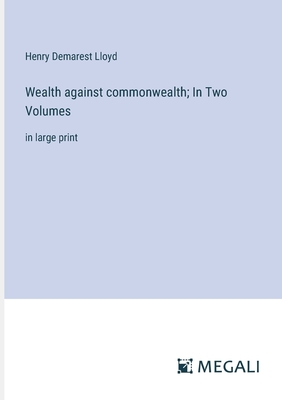 Wealth against commonwealth; In Two Volumes: in large print - Lloyd, Henry Demarest