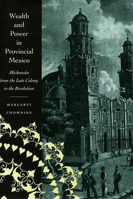 Wealth and Power in Provincial Mexico: Michoacn from the Late Colony to the Revolution - Chowning, Margaret