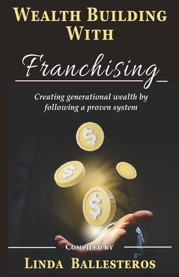 Wealth Building With Franchising: Creating generational wealth by following a proven system - Linda Ballesteros, Linda