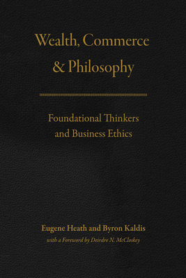 Wealth, Commerce, and Philosophy: Foundational Thinkers and Business Ethics - Heath, Eugene (Editor), and Kaldis, Byron (Editor), and McCloskey, Deirdre Nansen (Foreword by)
