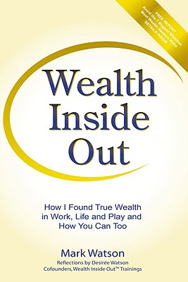Wealth Inside Out: How I Found True Wealth in Work, Life and Play and How You Can Too - Watson, Mark, and Watson, Desiree