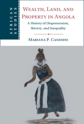 Wealth, Land, and Property in Angola: A History of Dispossession, Slavery, and Inequality - Candido, Mariana P