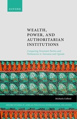 Wealth, Power, and Authoritarian Institutions: Comparing Dominant Parties and Parliaments in Tanzania and Uganda - Collord, Michaela