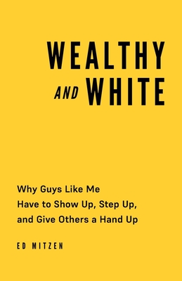 Wealthy and White: Why Guys Like Me Have to Show Up, Step Up, and Give Others a Hand Up - Mitzen, Ed