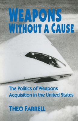 Weapons Without a Cause: The Politics of Weapons Acquisition in the United State - Farrell, Theo