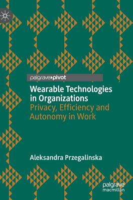 Wearable Technologies in Organizations: Privacy, Efficiency and Autonomy in Work - Przegalinska, Aleksandra
